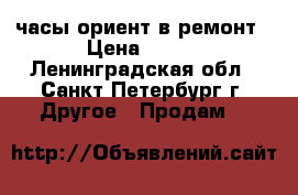 часы ориент в ремонт › Цена ­ 500 - Ленинградская обл., Санкт-Петербург г. Другое » Продам   